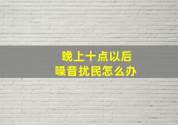 晚上十点以后噪音扰民怎么办