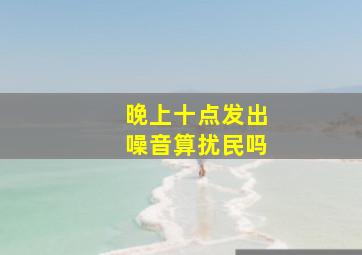 晚上十点发出噪音算扰民吗