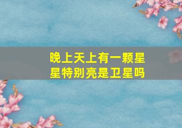 晚上天上有一颗星星特别亮是卫星吗