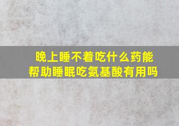 晚上睡不着吃什么药能帮助睡眠吃氨基酸有用吗