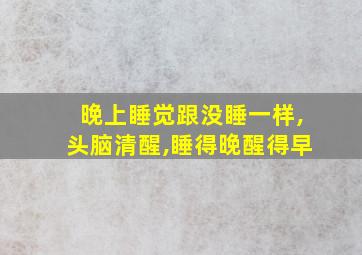 晚上睡觉跟没睡一样,头脑清醒,睡得晚醒得早