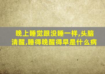 晚上睡觉跟没睡一样,头脑清醒,睡得晚醒得早是什么病