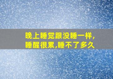 晚上睡觉跟没睡一样,睡醒很累,睡不了多久