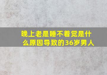 晚上老是睡不着觉是什么原因导致的36岁男人