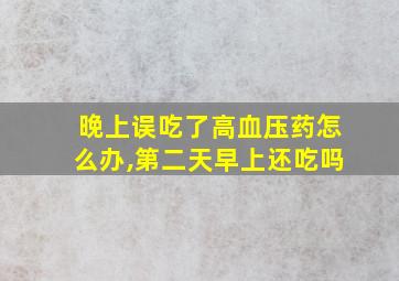 晚上误吃了高血压药怎么办,第二天早上还吃吗