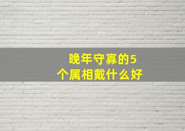 晚年守寡的5个属相戴什么好