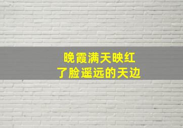 晚霞满天映红了脸遥远的天边