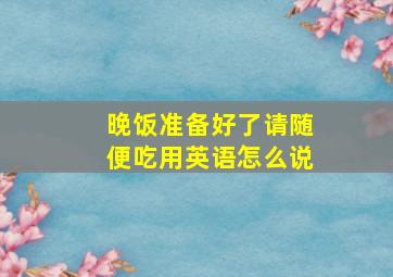 晚饭准备好了请随便吃用英语怎么说