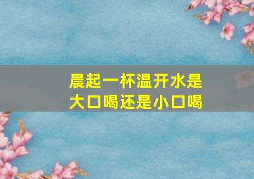 晨起一杯温开水是大口喝还是小口喝