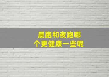 晨跑和夜跑哪个更健康一些呢