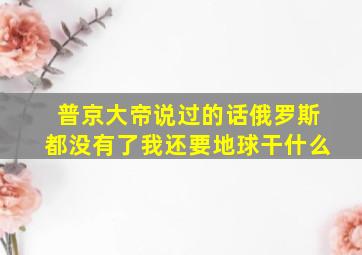 普京大帝说过的话俄罗斯都没有了我还要地球干什么