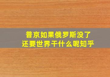 普京如果俄罗斯没了还要世界干什么呢知乎