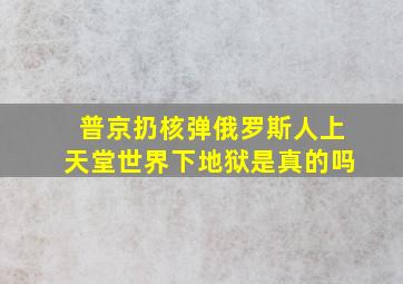 普京扔核弹俄罗斯人上天堂世界下地狱是真的吗