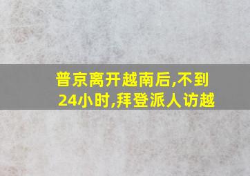 普京离开越南后,不到24小时,拜登派人访越