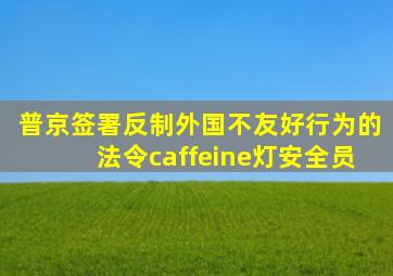 普京签署反制外国不友好行为的法令caffeine灯安全员