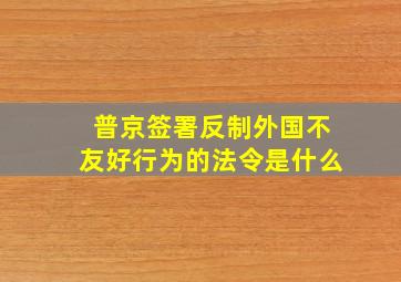 普京签署反制外国不友好行为的法令是什么