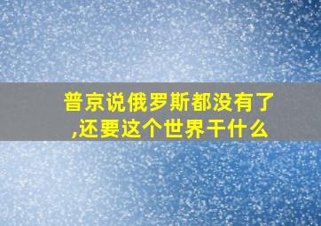 普京说俄罗斯都没有了,还要这个世界干什么