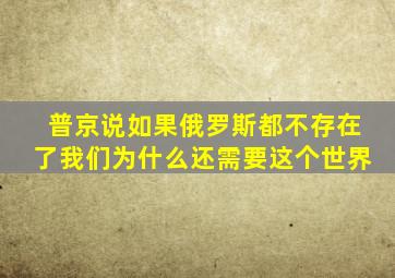 普京说如果俄罗斯都不存在了我们为什么还需要这个世界