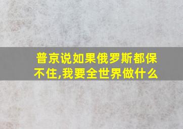 普京说如果俄罗斯都保不住,我要全世界做什么