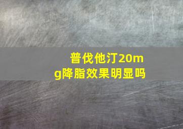 普伐他汀20mg降脂效果明显吗