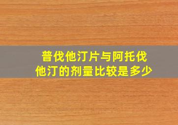 普伐他汀片与阿托伐他汀的剂量比较是多少