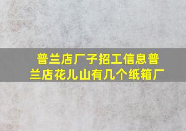 普兰店厂子招工信息普兰店花儿山有几个纸箱厂