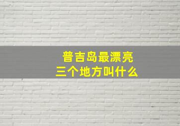 普吉岛最漂亮三个地方叫什么