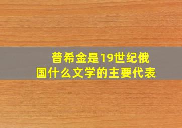 普希金是19世纪俄国什么文学的主要代表