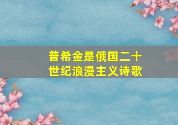 普希金是俄国二十世纪浪漫主义诗歌