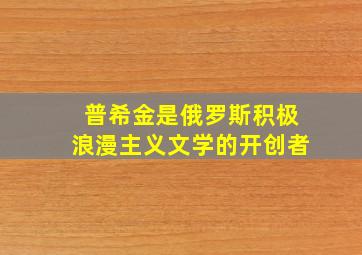 普希金是俄罗斯积极浪漫主义文学的开创者