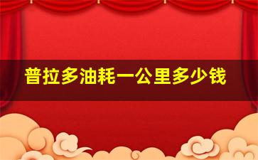 普拉多油耗一公里多少钱