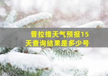 普拉措天气预报15天查询结果是多少号