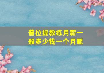 普拉提教练月薪一般多少钱一个月呢