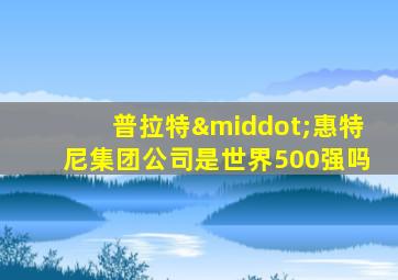 普拉特·惠特尼集团公司是世界500强吗