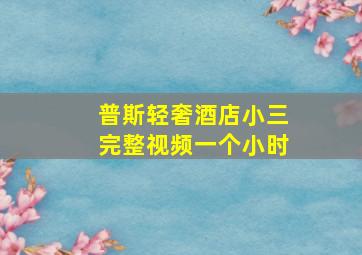 普斯轻奢酒店小三完整视频一个小时