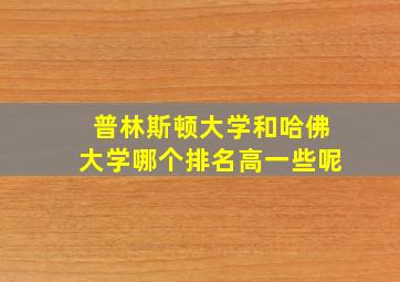 普林斯顿大学和哈佛大学哪个排名高一些呢