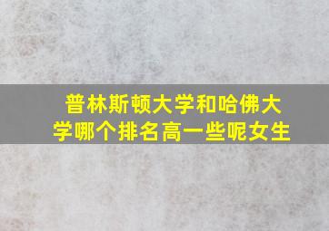 普林斯顿大学和哈佛大学哪个排名高一些呢女生