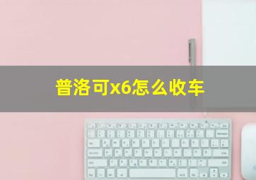 普洛可x6怎么收车