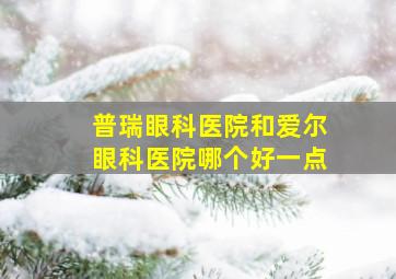 普瑞眼科医院和爱尔眼科医院哪个好一点