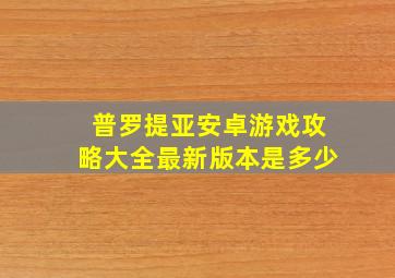 普罗提亚安卓游戏攻略大全最新版本是多少