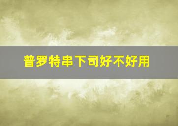 普罗特串下司好不好用