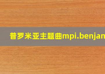 普罗米亚主题曲mpi.benjamin