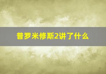 普罗米修斯2讲了什么