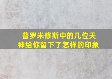 普罗米修斯中的几位天神给你留下了怎样的印象