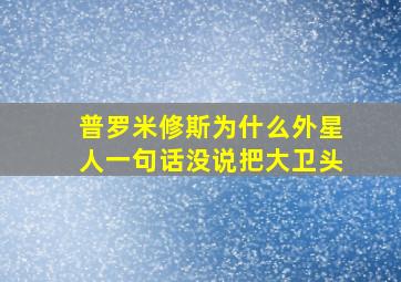 普罗米修斯为什么外星人一句话没说把大卫头