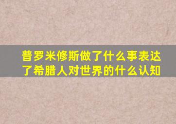 普罗米修斯做了什么事表达了希腊人对世界的什么认知