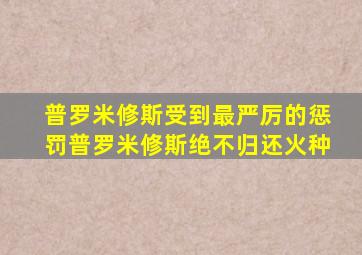 普罗米修斯受到最严厉的惩罚普罗米修斯绝不归还火种