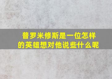 普罗米修斯是一位怎样的英雄想对他说些什么呢