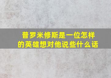 普罗米修斯是一位怎样的英雄想对他说些什么话