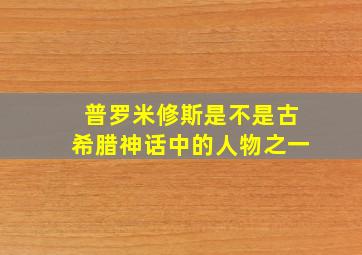 普罗米修斯是不是古希腊神话中的人物之一